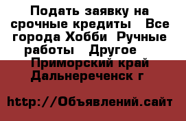 Подать заявку на срочные кредиты - Все города Хобби. Ручные работы » Другое   . Приморский край,Дальнереченск г.